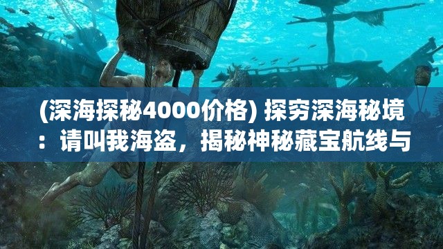 (深海探秘4000价格) 探穷深海秘境：请叫我海盗，揭秘神秘藏宝航线与掠夺传奇